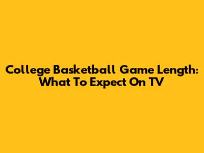 College Basketball Game Length: What To Expect On TV