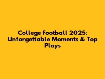 College Football 2025: Unforgettable Moments & Top Plays