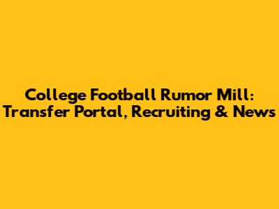 College Football Rumor Mill: Transfer Portal, Recruiting & News