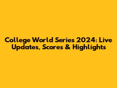 College World Series 2024: Live Updates, Scores & Highlights