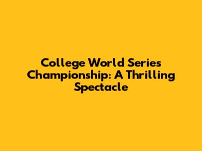 College World Series Championship: A Thrilling Spectacle