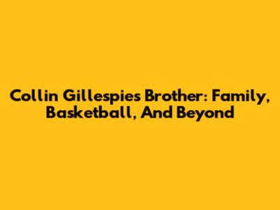 Collin Gillespie's Brother: Family, Basketball, And Beyond