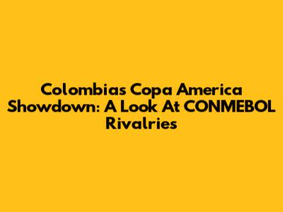 Colombia's Copa America Showdown: A Look At CONMEBOL Rivalries