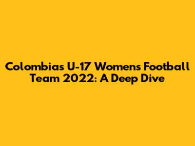Colombia's U-17 Women's Football Team 2022: A Deep Dive