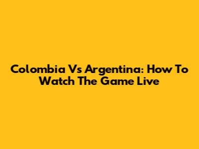 Colombia Vs Argentina: How To Watch The Game Live