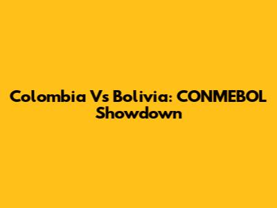 Colombia Vs Bolivia: CONMEBOL Showdown