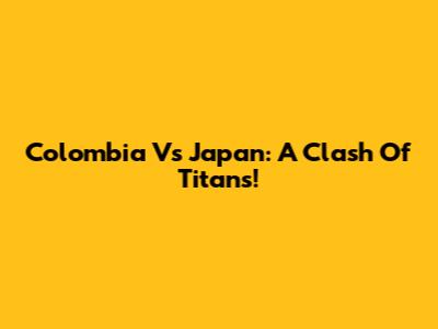 Colombia Vs Japan: A Clash Of Titans!