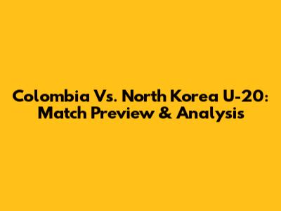 Colombia Vs. North Korea U-20: Match Preview & Analysis