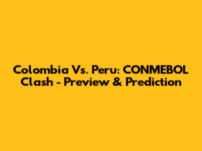 Colombia Vs. Peru: CONMEBOL Clash - Preview & Prediction