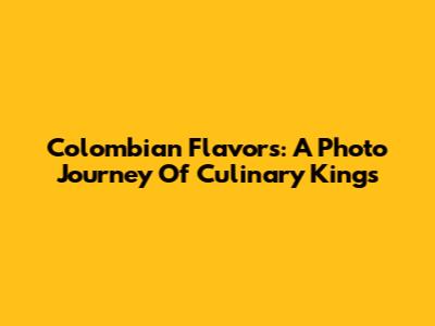 Colombian Flavors: A Photo Journey Of Culinary Kings