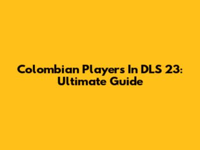 Colombian Players In DLS 23: Ultimate Guide