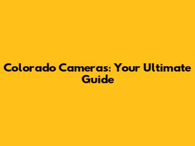 Colorado Cameras: Your Ultimate Guide