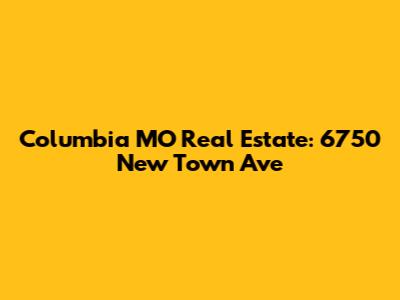 Columbia MO Real Estate: 6750 New Town Ave