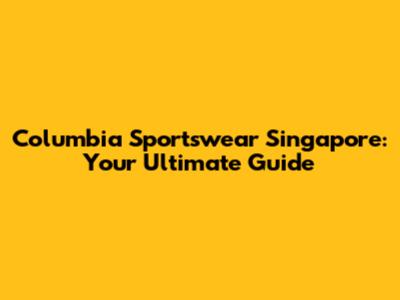 Columbia Sportswear Singapore: Your Ultimate Guide