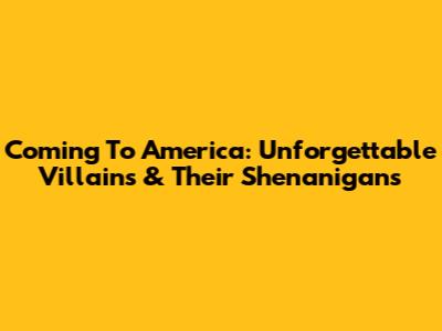 Coming To America: Unforgettable Villains & Their Shenanigans