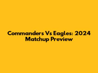 Commanders Vs Eagles: 2024 Matchup Preview