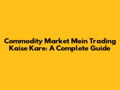 Commodity Market Mein Trading Kaise Kare: A Complete Guide