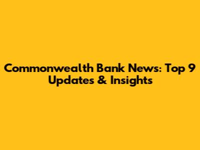 Commonwealth Bank News: Top 9 Updates & Insights
