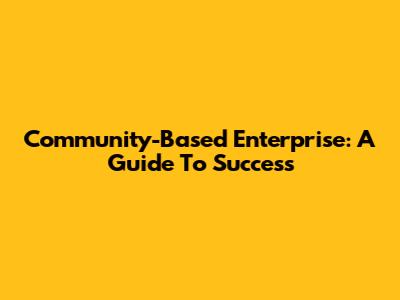 Community-Based Enterprise: A Guide To Success