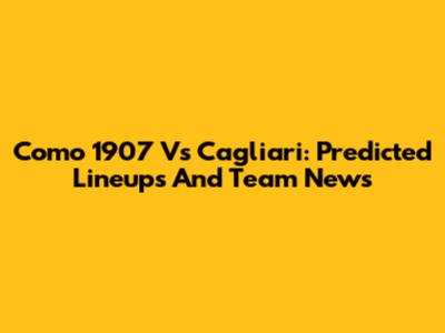 Como 1907 Vs Cagliari: Predicted Lineups And Team News