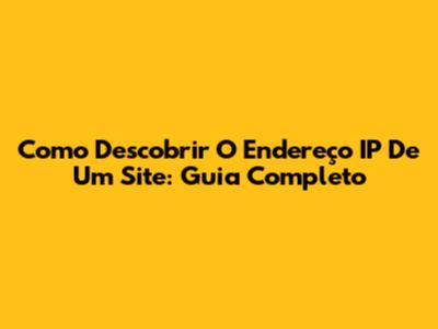 Como Descobrir O Endereço IP De Um Site: Guia Completo