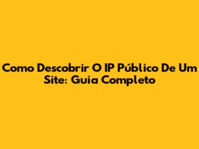 Como Descobrir O IP Público De Um Site: Guia Completo
