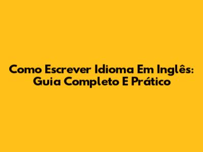 Como Escrever Idioma Em Inglês: Guia Completo E Prático