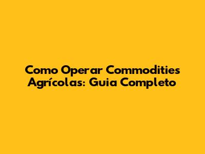 Como Operar Commodities Agrícolas: Guia Completo