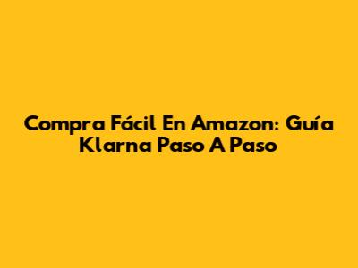 Compra Fácil En Amazon: Guía Klarna Paso A Paso