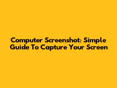Computer Screenshot: Simple Guide To Capture Your Screen