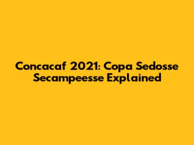 Concacaf 2021: Copa Sedosse Secampeesse Explained
