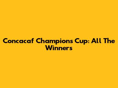Concacaf Champions Cup: All The Winners