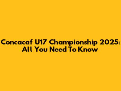 Concacaf U17 Championship 2025: All You Need To Know