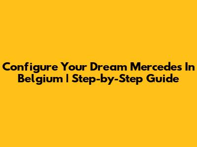 Configure Your Dream Mercedes In Belgium | Step-by-Step Guide