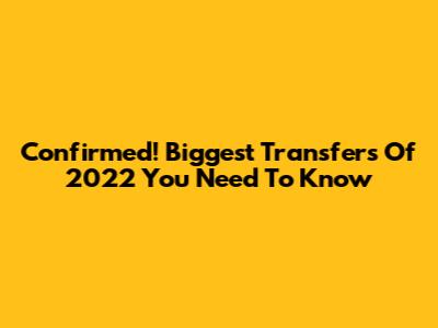 Confirmed! Biggest Transfers Of 2022 You Need To Know