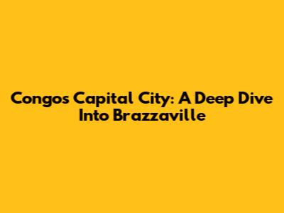 Congo's Capital City: A Deep Dive Into Brazzaville