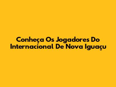 Conheça Os Jogadores Do Internacional De Nova Iguaçu