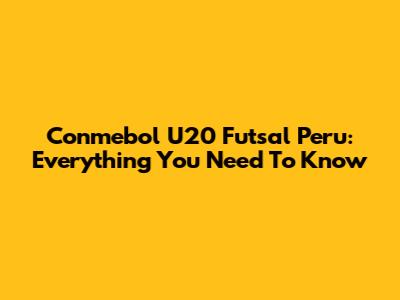 Conmebol U20 Futsal Peru: Everything You Need To Know