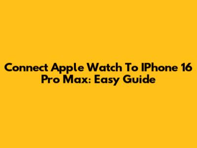 Connect Apple Watch To IPhone 16 Pro Max: Easy Guide
