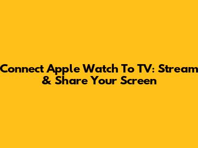 Connect Apple Watch To TV: Stream & Share Your Screen