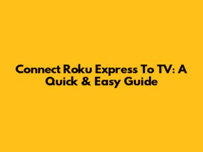 Connect Roku Express To TV: A Quick & Easy Guide