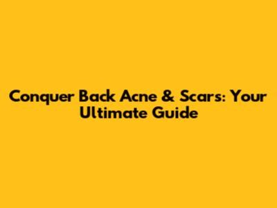 Conquer Back Acne & Scars: Your Ultimate Guide