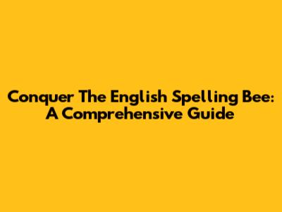 Conquer The English Spelling Bee: A Comprehensive Guide