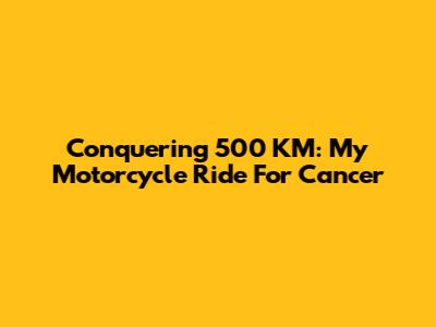 Conquering 500 KM: My Motorcycle Ride For Cancer