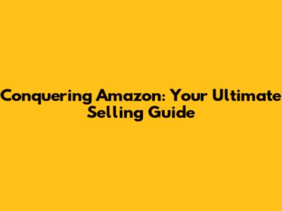 Conquering Amazon: Your Ultimate Selling Guide