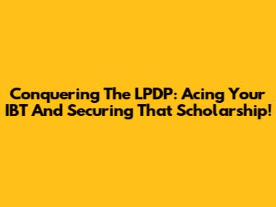 Conquering The LPDP: Acing Your IBT And Securing That Scholarship!