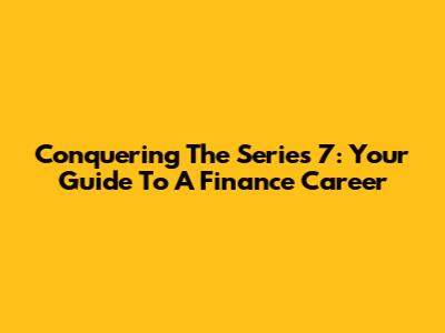 Conquering The Series 7: Your Guide To A Finance Career