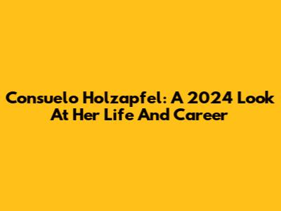 Consuelo Holzapfel: A 2024 Look At Her Life And Career