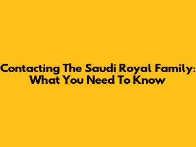 Contacting The Saudi Royal Family: What You Need To Know