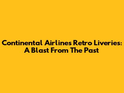 Continental Airlines Retro Liveries: A Blast From The Past
